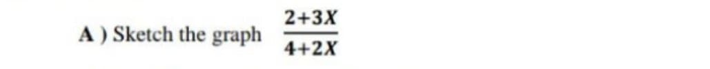 2+3X
A ) Sketch the graph
4+2X
