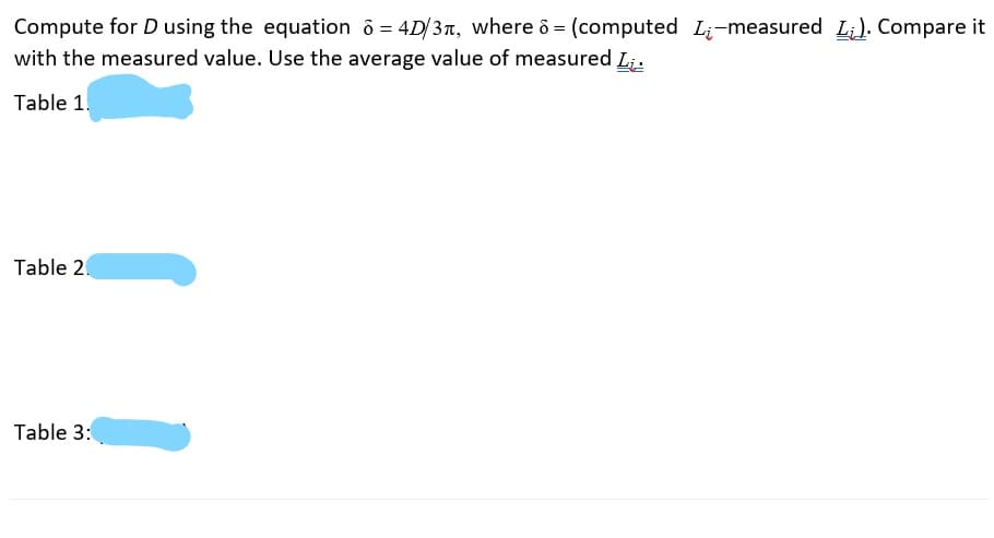 Compute for D using the equation ô = 4D/3n, where ô = (computed Li-measured Li). Compare it
with the measured value. Use the average value of measured L;.
Table 1.
Table 2.
Table 3:
