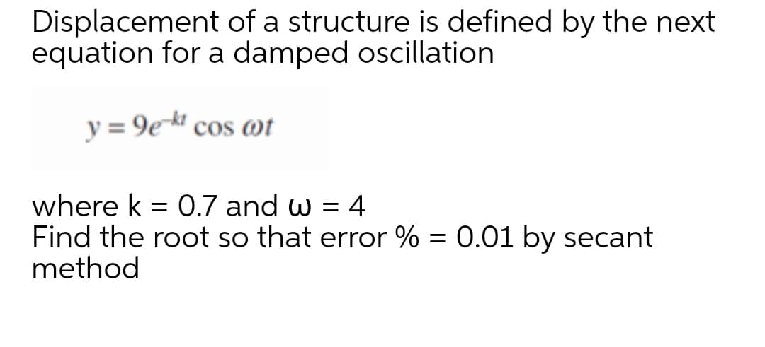 Displacement of a structure is defined by the next
equation for a damped oscillation
y = 9ekt cos wt
where k = 0.7 and w = 4
Find the root so that error % = 0.01 by secant
method
%3D
