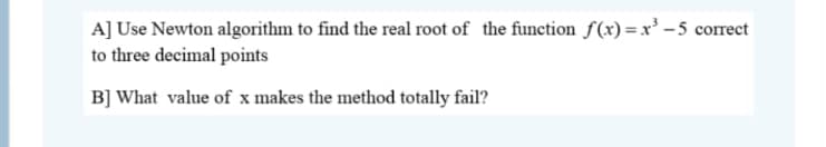 A] Use Newton algorithm to find the real root of the function f (x) = x³ – 5 correct
to three decimal points
B] What value of x makes the method totally fail?
