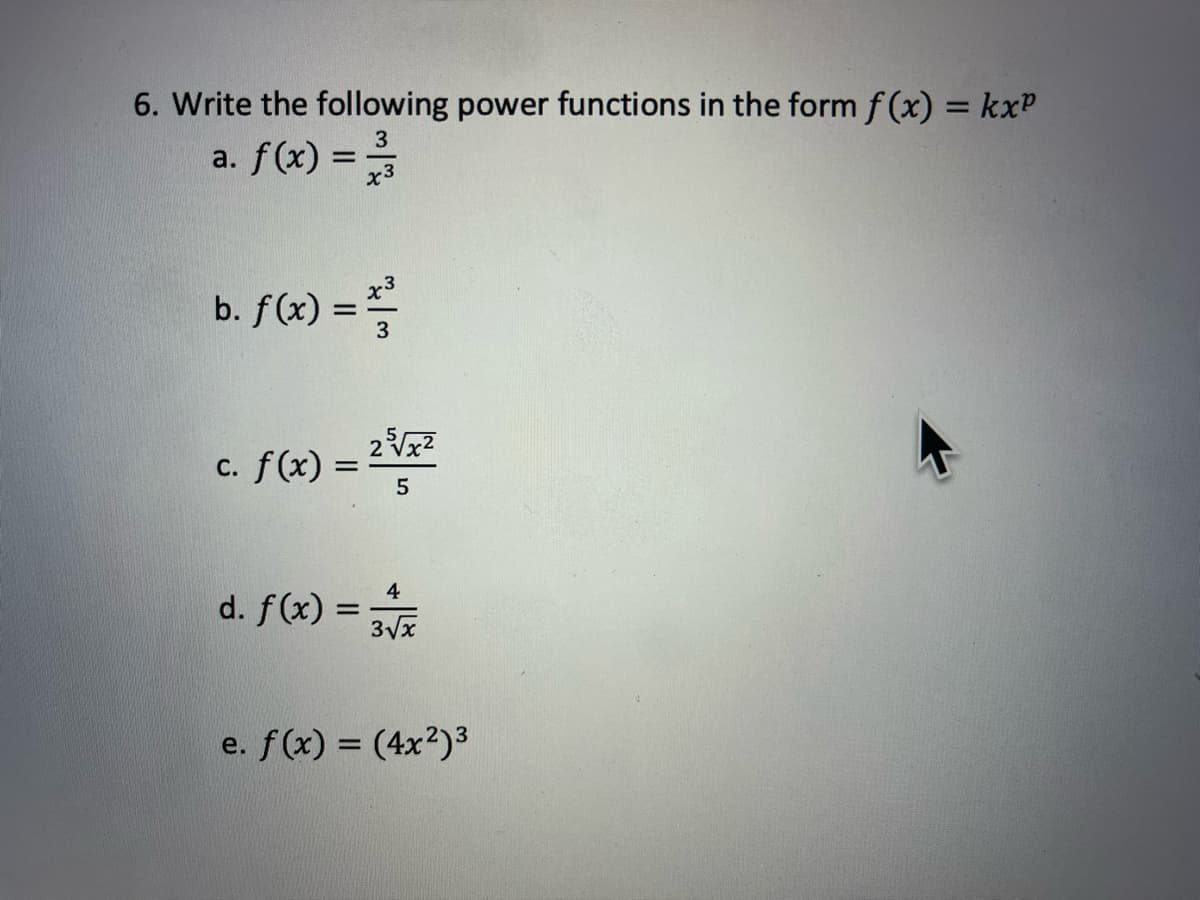 6. Write the following power functions in the form f(x) = kx²
a. f(x) = 2/3
x3
b. f(x) = ²
c. f(x) =
25√√x²
5
4
d. f(x) = 3+x
3√√x
e. f(x) = (4x²)3
