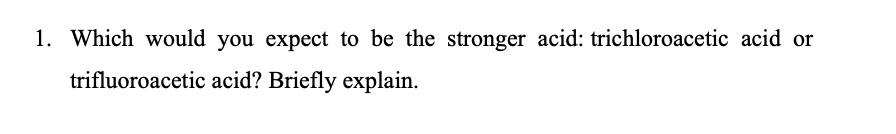 1. Which would you expect to be the stronger acid: trichloroacetic acid or
trifluoroacetic acid? Briefly explain.
