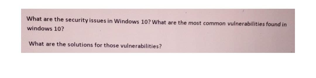 What are the security issues in Windows 10? What are the most common vulnerabilities found in
windows 10?
What are the solutions for those vulnerabilities?
