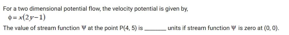 For a two dimensional potential flow, the velocity potential is given by,
O = x(2y-1)
The value of stream function Y at the point P(4, 5) is
units if stream function Y is zero at (0, 0).
