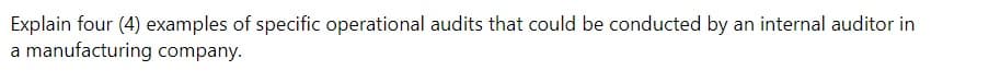 Explain four (4) examples of specific operational audits that could be conducted by an internal auditor in
a manufacturing company.