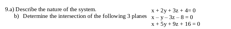 9.a) Describe the nature of the system.
x + 2y + 3z + 4= 0
b) Determine the intersection of the following 3 planes x-y-3z-8=0
x + 5y + 9z+ 16 = 0