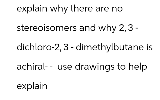 explain why there are no
stereoisomers and why 2,3-
dichloro-2, 3-dimethylbutane is
achiral- - use drawings to help
explain