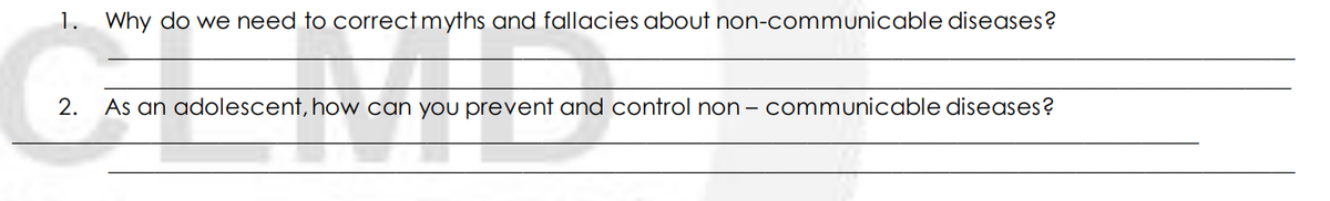 1. Why do we need to correct myths and fallacies about non-communicable diseases?
2.
As an adolescent, how can you prevent and control non – communicable diseases?
