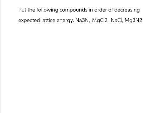 Put the following compounds in order of decreasing
expected lattice energy. Na3N, MgCl2, NaCl, Mg3N2