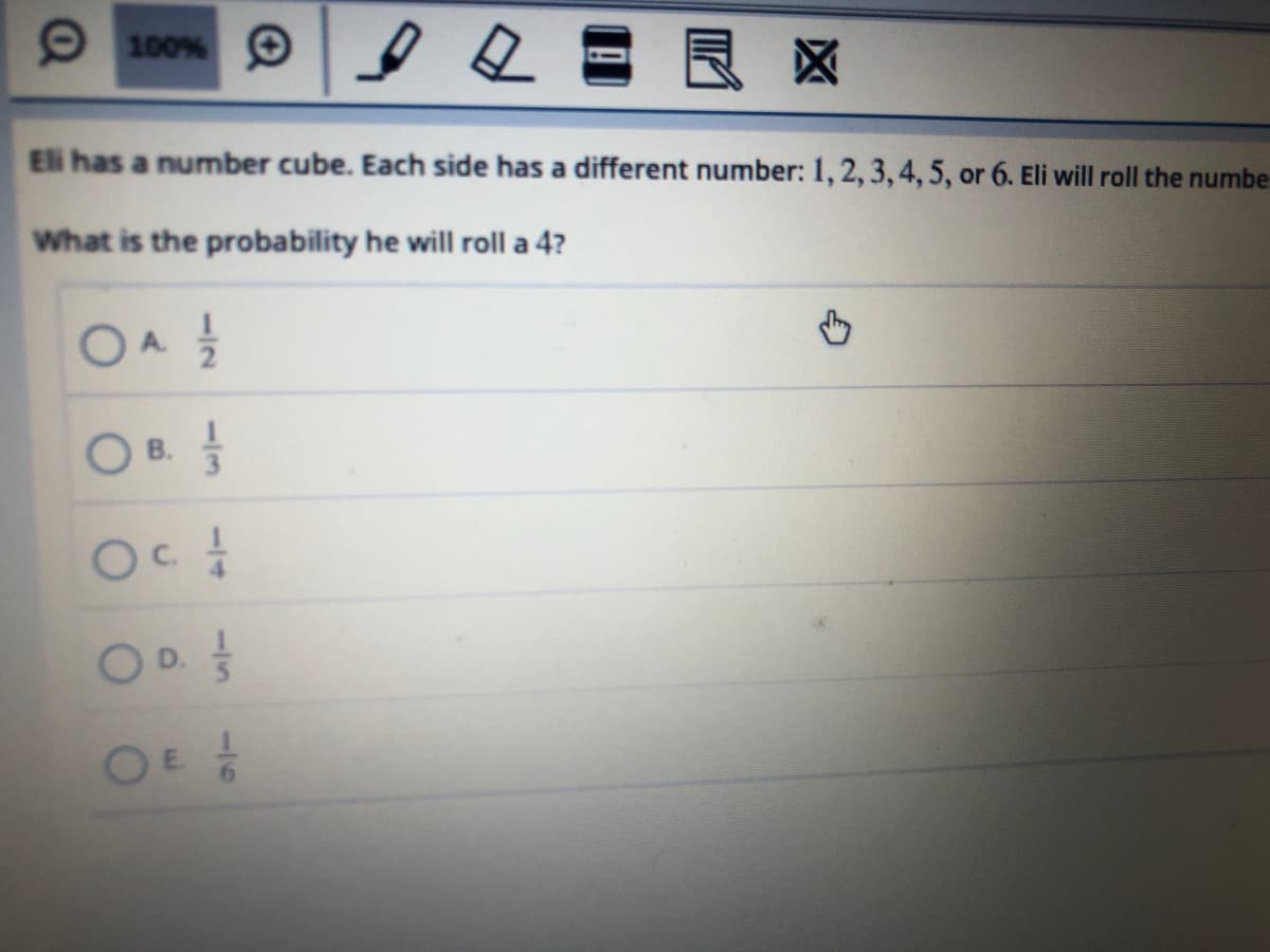 O 100% C
Eli has a number cube. Each side has a different number: 1,2, 3,4, 5, or 6. Eli will roll the numbe
What is the probability he will roll a 4?
OB.
D.
OE
6.
1/2
-//3
A.
