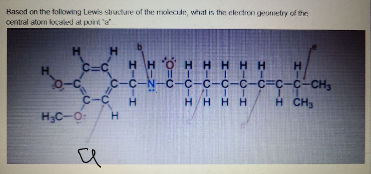 Based on the following Lewis structure of the molecule, what is the electron geometry of the
central atom located at point "a"
b.
H.
HHO
HA
H.
C=C
HHHH H
o-C
C-C-N-C-C-C-C-C-C%3C-C-CH3
C-C
H/HHH
H CH3
HạC-O:
H.
HIC
HICIH
