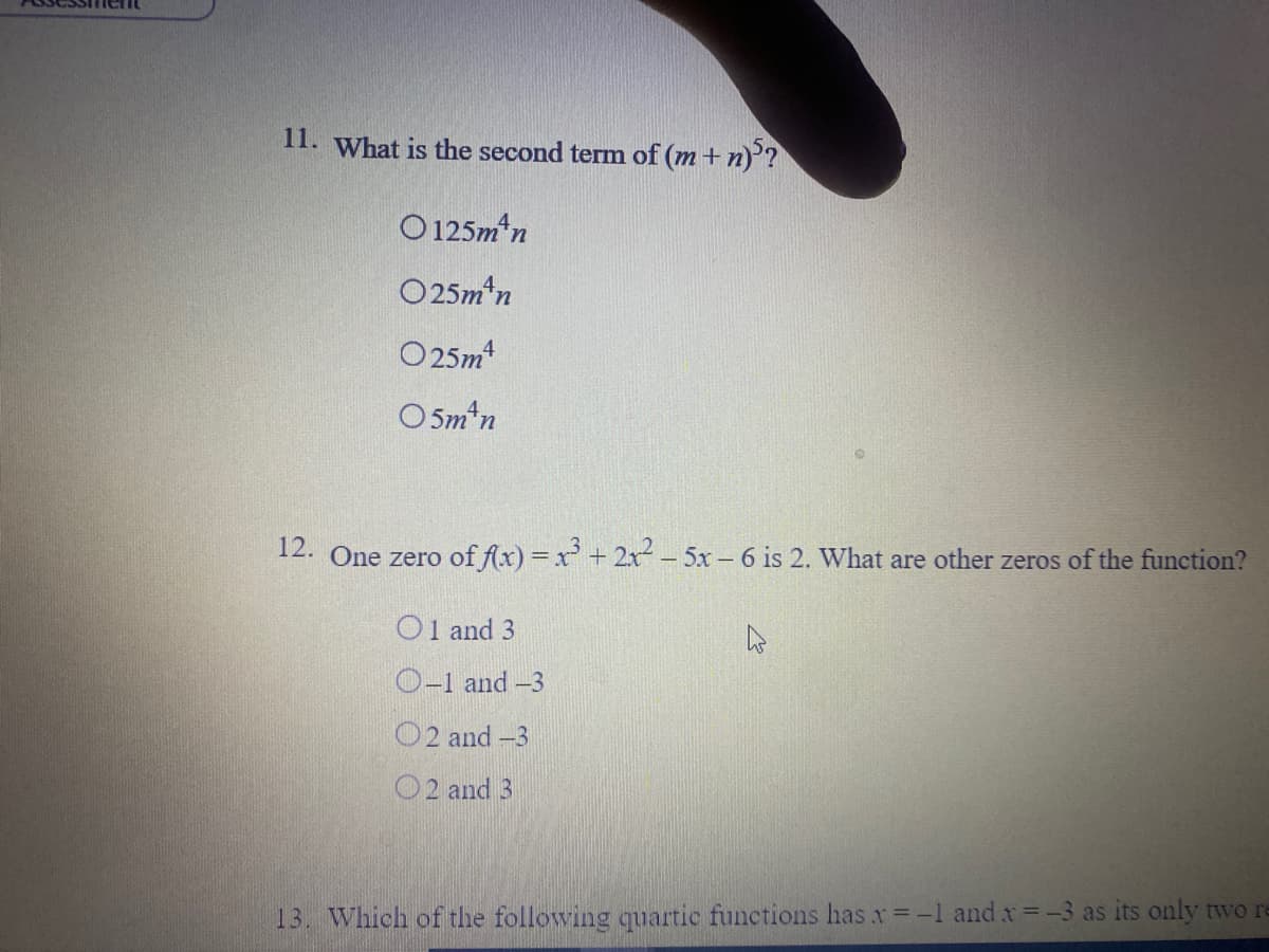 11. What is the second term of (m + n)?
O 125m*n
O25m*n
O 25m
O5m'n
12. One zero of flx) =x + 2x - 5x- 6 is 2. What are other zeros of the function?
O1 and 3
O-1 and -3
O2 and -3
O2 and 3
13. Which of the following quartic functions has x=-1 and x =-3 as its only two re
