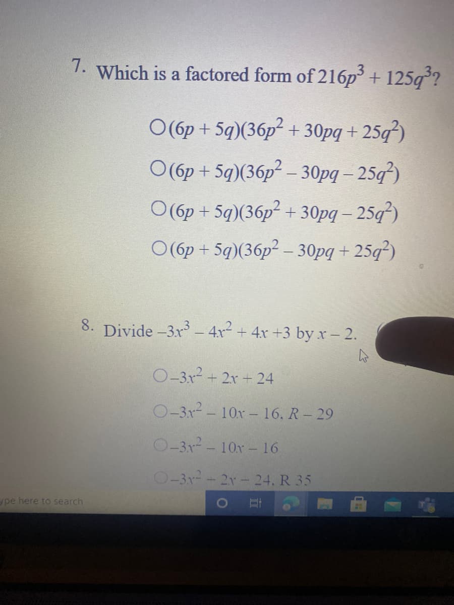 1. Which is a factored form of 216p° + 125g?
O(6p + 5q)(36p² + 30pq + 25q*)
O(6p + 5q)(36p² – 30pq – 25q²)
O(6p + 5q)(36p + 30pq – 25q²)
O(6p + 5q)(36p² – 30pg + 25q²)
8. Divide -3x – 4x2 + 4x +3 by x- 2.
O-3x + 2x + 24
O-3x2 - 10x - 16. R - 29
O-3x- 10x- 16
O-3x-- 2r- 24. R 35
ype here to search
