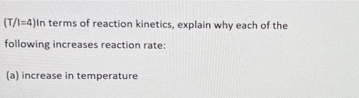 (T/I=4)In terms of reaction kinetics, explain why each of the
following increases reaction rate:
(a) increase in temperature
