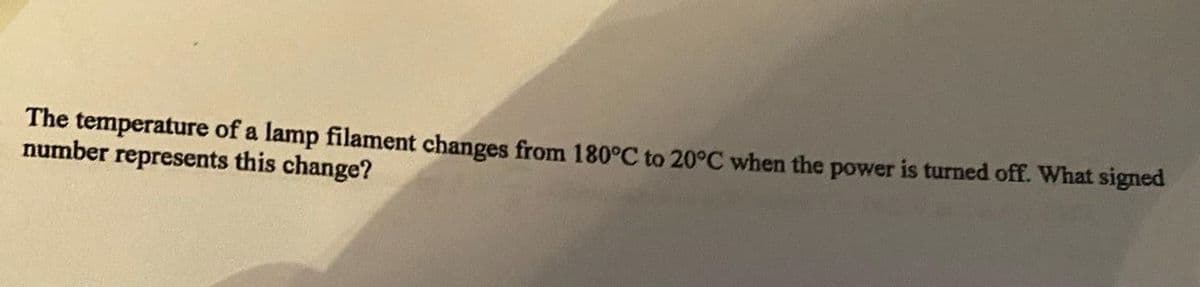 The temperature of a lamp filament changes from 180°C to 20°C when the power is turned off. What signed
number represents this change?
