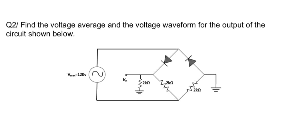 Q2/ Find the voltage average and the voltage waveform for the output of the
circuit shown below.
Vmax=120v
V.
2kn
2kn
