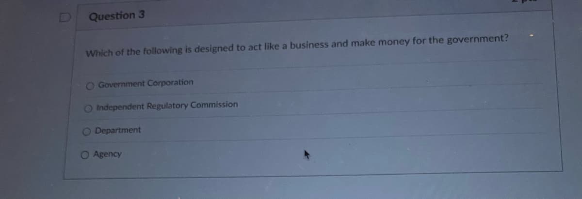 Question 3
Which of the following is designed to act like a business and make money for the government?
O Government Corporation
O Independent Regulatory Commission
O Department
O Agency