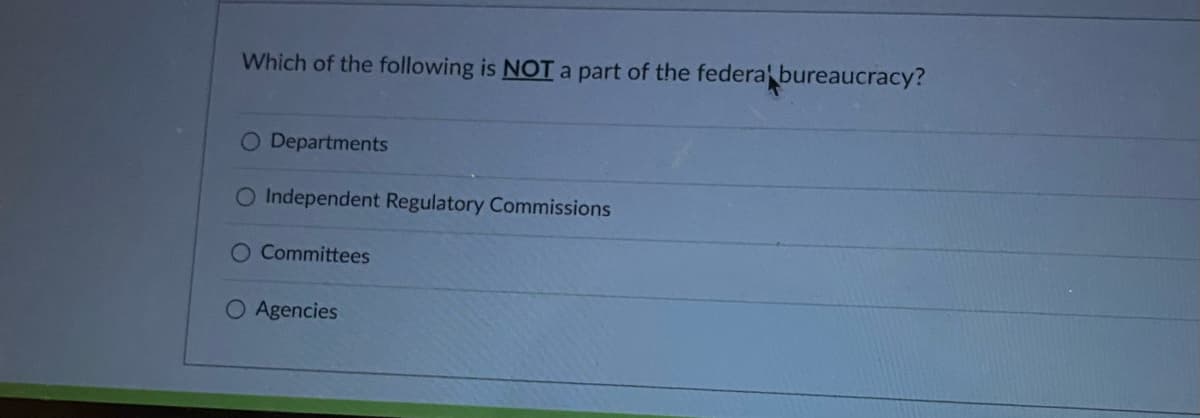 Which of the following is NOT a part of the federal bureaucracy?
O Departments
O Independent Regulatory Commissions
O Committees
O Agencies