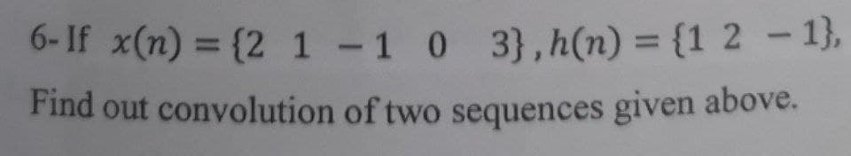 6- If x(n) = {2 1 -1 0 3},h(n) = {1 2 – 1},
%3D
%3D
Find out convolution of two sequences given above.
