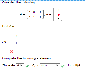 Consider the following.
Find Av.
Av=
7
1
10 -1
-HD]
1 1 1
- [3
A =
Complete the following statement.
Since Av
0, v is not
9
-1
in null(A).