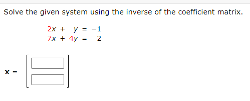 Solve the given system using the inverse of the coefficient matrix.
2x + y = -1
7x + 4y =
2
X =