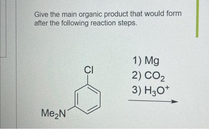 Give the main organic product that would form
after the following reaction steps.
Me₂N
CI
1) Mg
2) CO2
3) H3O+