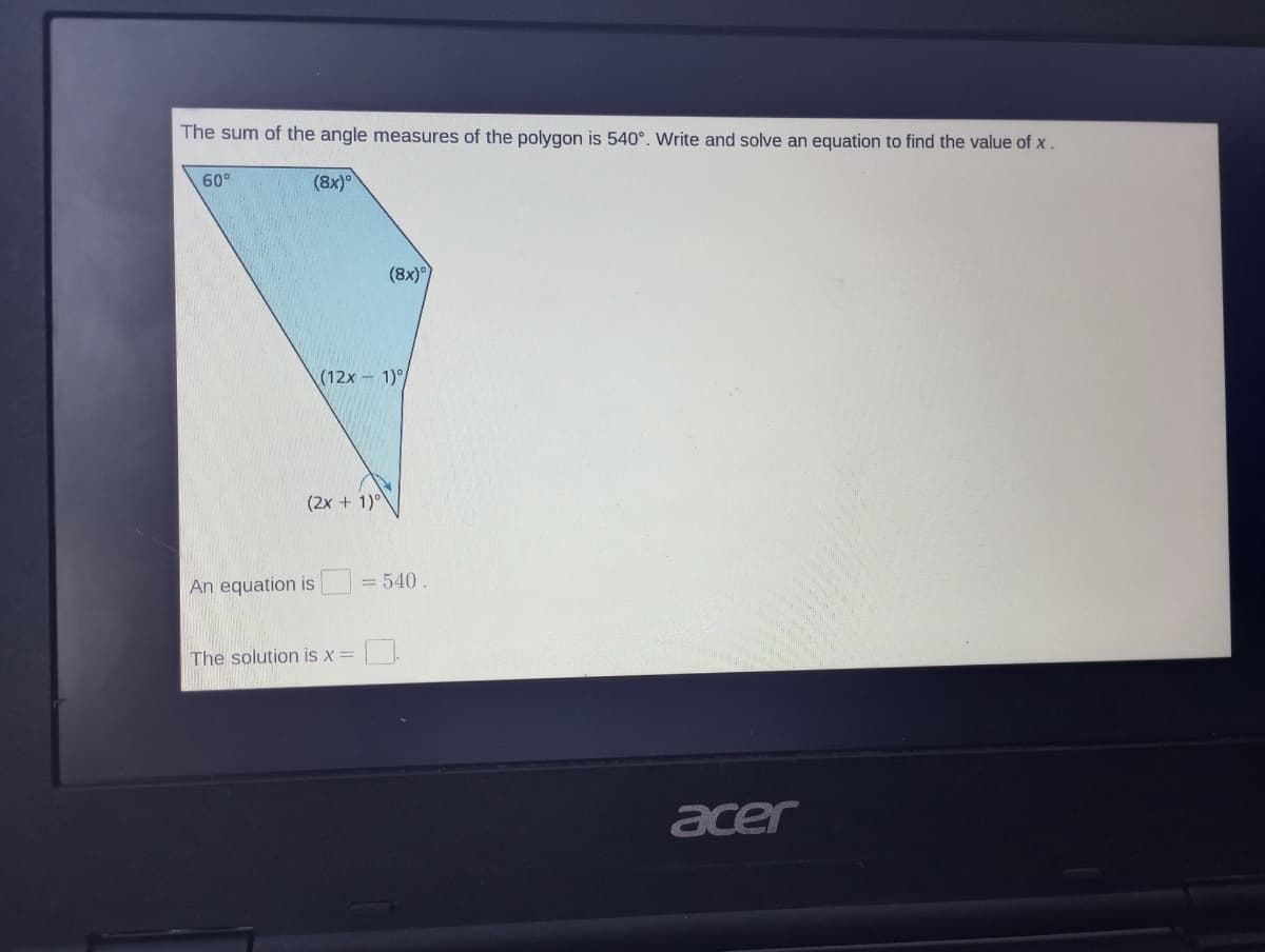 The sum of the angle measures of the polygon is 540°. Write and solve an equation to find the value of x.
(8x)
60°
(12x - 1)/
(2x + 1)
(8x)°
An equation is = 540.
The solution is x =
acer