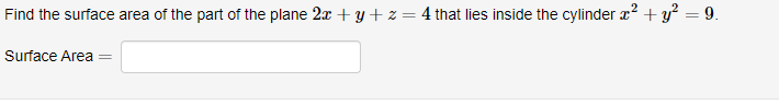 **Problem Statement:**

Find the surface area of the part of the plane \(2x + y + z = 4\) that lies inside the cylinder \(x^2 + y^2 = 9\).

**Input Box:**

Surface Area = [ __________ ]

**Explanation:**

This problem requires calculating the surface area of a specific portion of a plane constrained by a cylindrical boundary. The plane is given by the equation \(2x + y + z = 4\), and the cylinder is defined by the equation \(x^2 + y^2 = 9\). Your task is to determine and enter the surface area of the region of the plane that lies within the bounds of the cylinder.