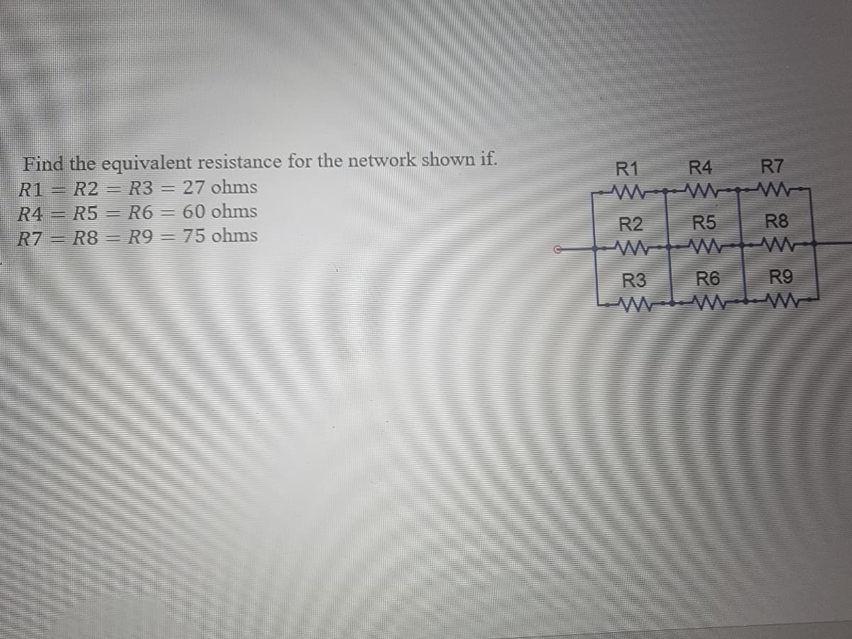 Find the equivalent resistance for the network shown if.
R1 = R2 R3 = 27 ohms
R4 R5
R6 = 60 ohms
R7 R8
R9 = 75 ohms
R1
R4
WWW
R5
R7
R8
R2
www W
R3
R9
R6
WWW