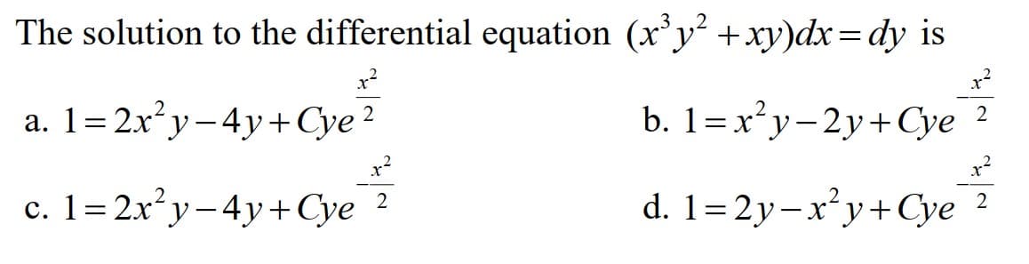 The solution to the differential equation (x³y² + xy)dx=dy is
a. 1=2x²y-4y+Cye ²
4y+Cye ²²
b. 1= x²y-2y+Cye ²
c. 1= 2x²y-4y+Cye 7²
d. 1-2y-x²y + Cye
2