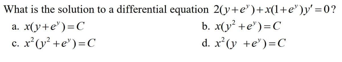 What is the solution to a differential equation 2(y+e³)+x(1+e³)y'=0?
a.
x(y+e¹)=C
c. x²(y² +e³)=C
b. x(y² +e³)=C
d. x² (y +e¹)=C