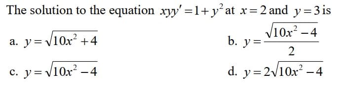 The solution to the equation xyy' =1+ y²at x=2 and y=3 is
√10x²-4
a. y=√10x² +4
b. y=
2
c. y=√10x² -4
d. y = 2√10x² - 4