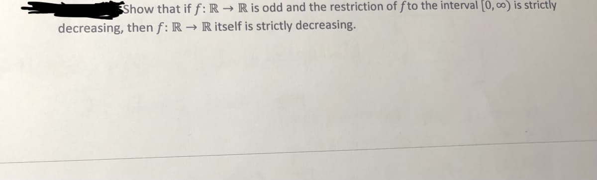 "Show that if \( f: \mathbb{R} \to \mathbb{R} \) is odd and the restriction of \( f \) to the interval \([0, \infty)\) is strictly decreasing, then \( f: \mathbb{R} \to \mathbb{R} \) itself is strictly decreasing."