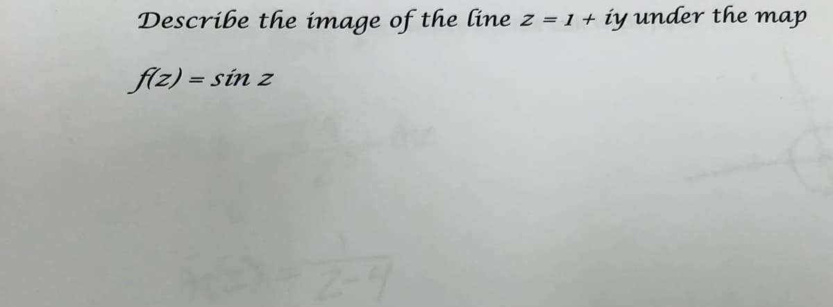 Describe the image of the line z =
1 + iy under the map
fiz) = sin z
%3D
2-9
