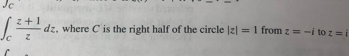 Jc
z + 1
dz, where C is the right half of the circle |z|= 1 from
Z =
= -i to z = i
%3D
