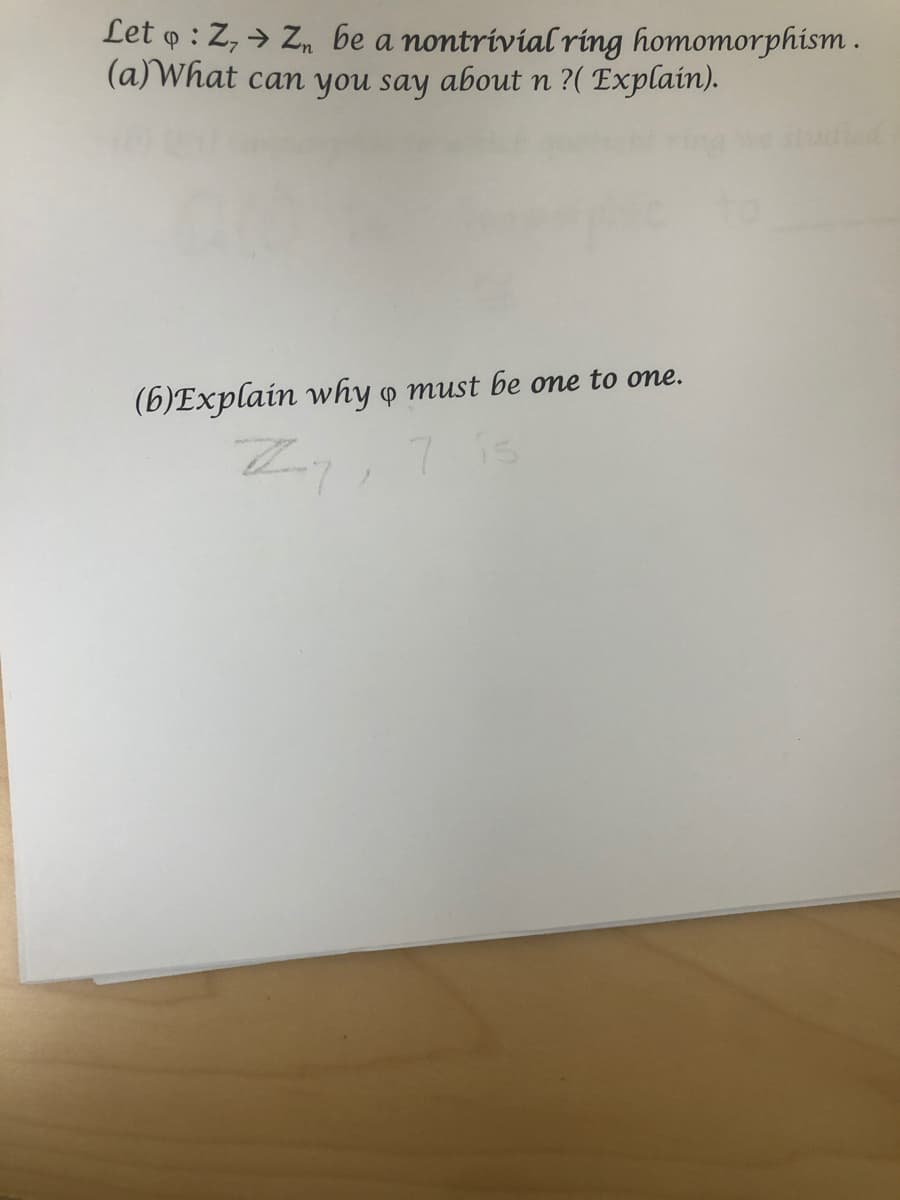 Let o : Z, → Zn be a nontrivial ring homomorphism.
(a)What can you say about n ?( Explain).
(6)Explain why o must be one to one.
7 is

