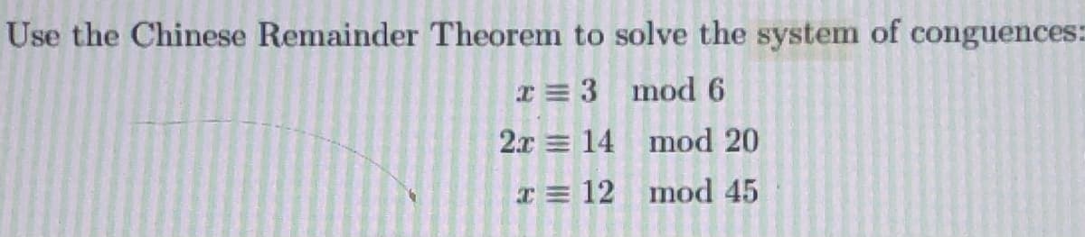 Use the Chinese Remainder Theorem to solve the system of conguences:
x= 3 mod 6
2x = 14 mod 20
I= 12 mod 45
