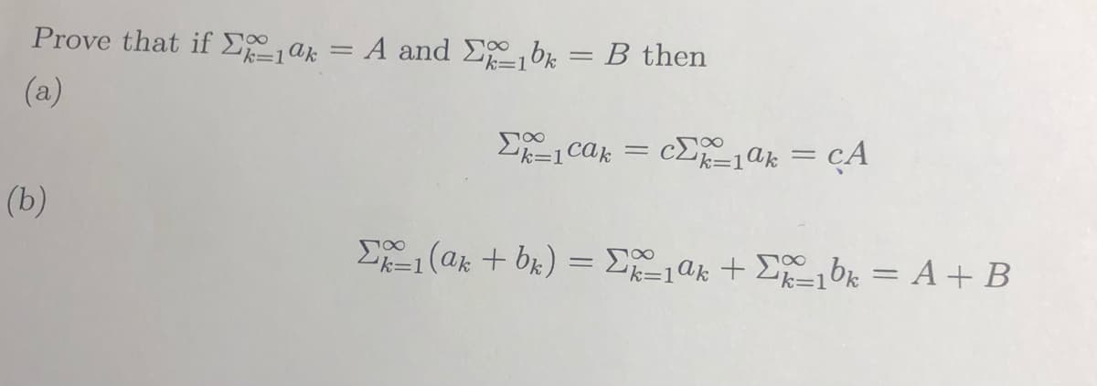 Prove that if E,ak
A and Ebk =
B then
(a)
Ek=1cak
cE=1ak = cA
(b)
Σe(ak + bk) = Σe1ak + Σ1bk = A + B
'k=1
