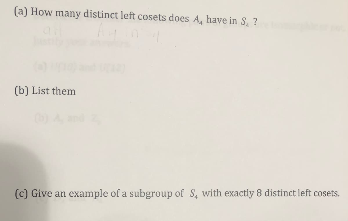 (a) How many distinct left cosets does A, have in S. ?
12)
(b) List them
(b) A and
(c) Give an example of a subgroup of S, with exactly 8 distinct left cosets.
