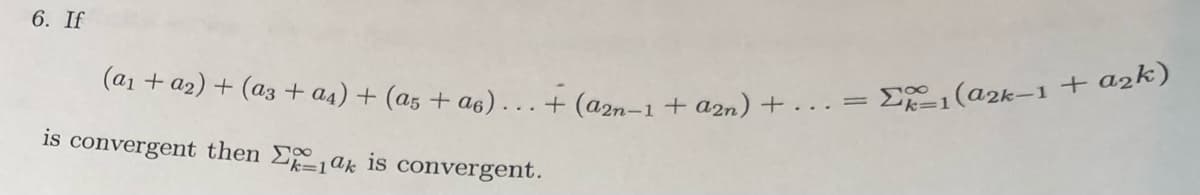 6. If
(@1 + a2) + (a3 + a4) + (a5 + a6)... + (a2n-1+ a2n) + . · ·
= (a2k-1 + azk)
is convergent then E,ak is convergent.
