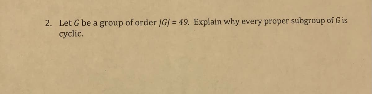 2. Let G be a group of order /G| = 49. Explain why every proper subgroup of G is
cyclic.
