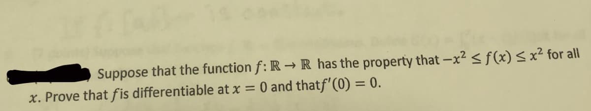 Suppose that the function f: R → R has the property that -x2 <ƒ(x)<x² for all
O and thatf'(0) = 0.
x. Prove that fis differentiable at x =
