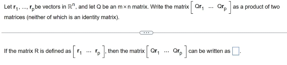 Let
robe vectors in Rh, and let Q be an mxn matrix. Write the matrix Qr₁
r₁,
matrices (neither of which is an identity matrix).
If the matrix R is defined as
rp, then the matrix Qr₁
Qrp
⠀
Qrp as a product of two
can be written as