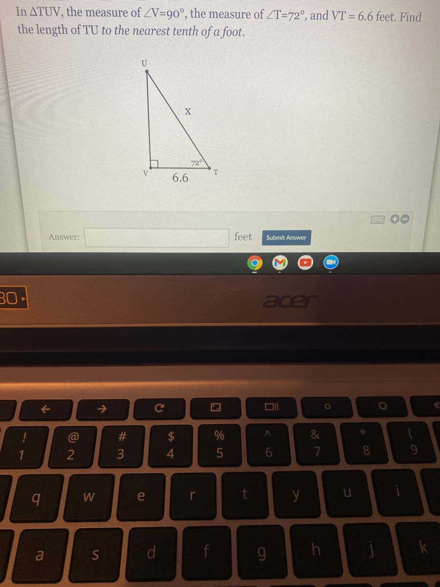 In ATUV, the measure of ZV=90°, the measure of ZT=72°, and VT = 6.6 feet. Find
the length of TU to the nearest tenth of a foot.
720
V.
6.6
00
Answer:
feet
Submit Answer
30
acer
->
Ce
DII
#3
2$
&
1
6
6.
W
e
r
d
f
k
* 00
t.
