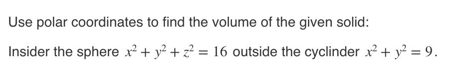 Use polar coordinates to find the volume of the given solid:
Insider the sphere x² + y² + z² = 16 outside the cyclinder x² + y² = 9.