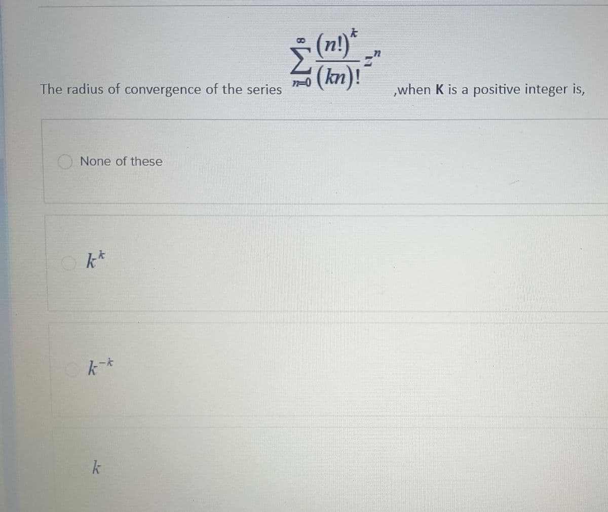 The radius of convergence of the series
None of these
Okt
k-k
k
(n!)*
(kn)!
,when K is a positive integer is,