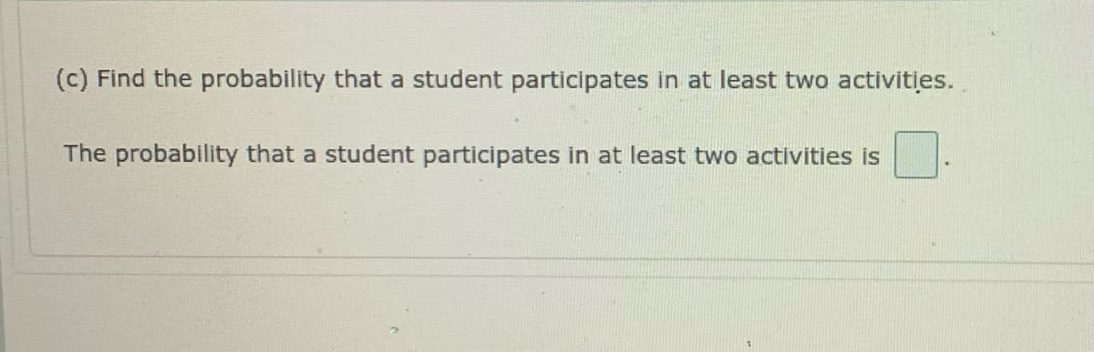 (c) Find the probability that a student participates in at least two activities.
The probability that a student participates in at least two activities is
