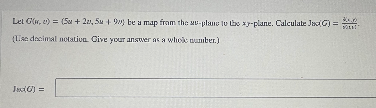 Let G(u, v) = (5u + 2v, 5u + 9v) be a map from the uv-plane to the xy-plane. Calculate Jac(G) =
d(x,y)
a(u,v)*
(Use decimal notation. Give your answer as a whole number.)
Jac(G) =