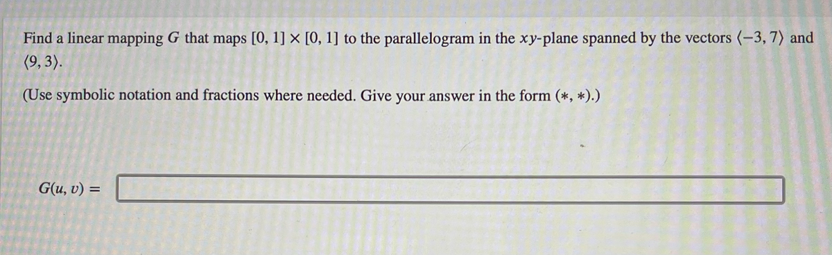 Find a linear mapping G that maps [0, 1] x [0, 1] to the parallelogram in the xy-plane spanned by the vectors (-3,7) and
(9,3).
(Use symbolic notation and fractions where needed. Give your answer in the form (*, *).)
G(u, v) =