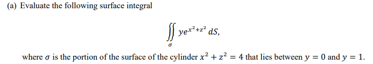 (a) Evaluate the following surface integral
ver*** as,
yex²+z²
dS,
where o is the portion of the surface of the cylinder x² + z² = 4 that lies between y = 0 and y = 1.
